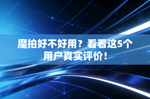 魔拍好不好用？看看这5个用户真实评价！
