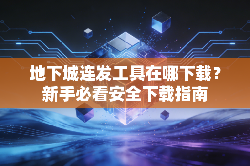 地下城连发工具在哪下载？新手必看安全下载指南