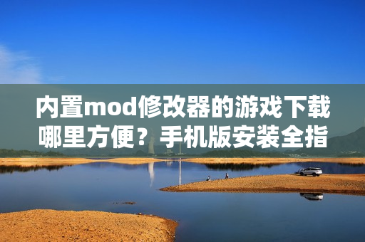 内置mod修改器的游戏下载哪里方便？手机版安装全指南！