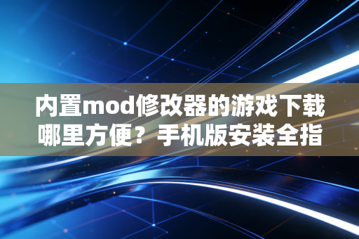 内置mod修改器的游戏下载哪里方便？手机版安装全指南！