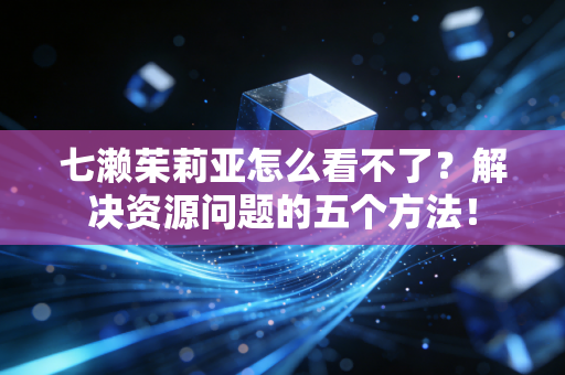 七濑茱莉亚怎么看不了？解决资源问题的五个方法！
