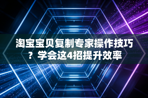 淘宝宝贝复制专家操作技巧？学会这4招提升效率