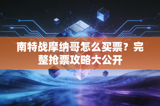 南特战摩纳哥怎么买票？完整抢票攻略大公开
