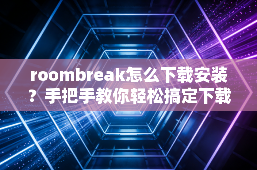 roombreak怎么下载安装？手把手教你轻松搞定下载！
