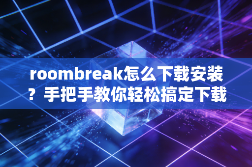 roombreak怎么下载安装？手把手教你轻松搞定下载！