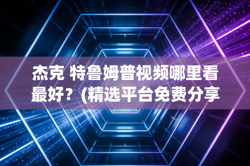 杰克 特鲁姆普视频哪里看最好？(精选平台免费分享！)