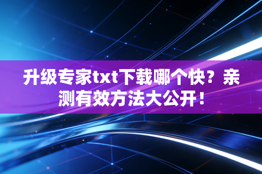 升级专家txt下载哪个快？亲测有效方法大公开！