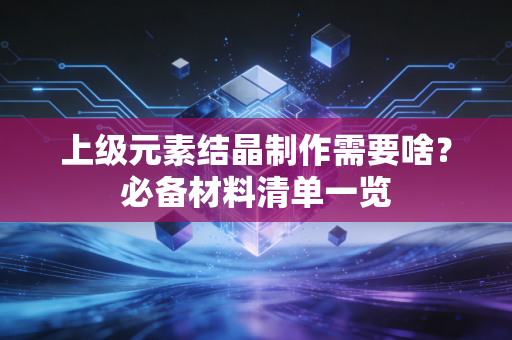 上级元素结晶制作需要啥？必备材料清单一览