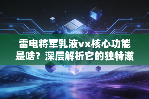 雷电将军乳液vx核心功能是啥？深层解析它的独特滋润功效！