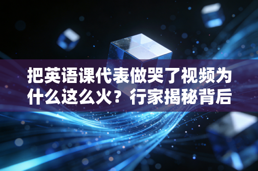把英语课代表做哭了视频为什么这么火？行家揭秘背后故事！
