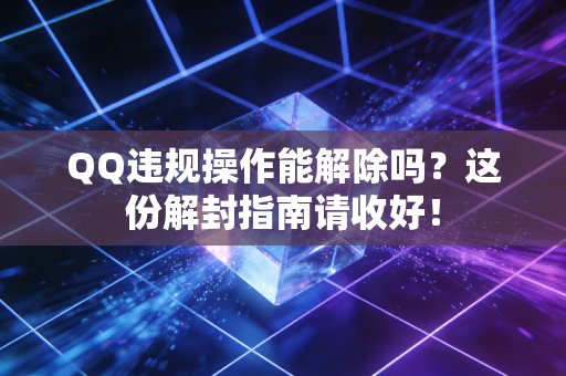 QQ违规操作能解除吗？这份解封指南请收好！