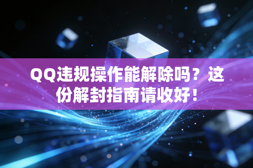 QQ违规操作能解除吗？这份解封指南请收好！