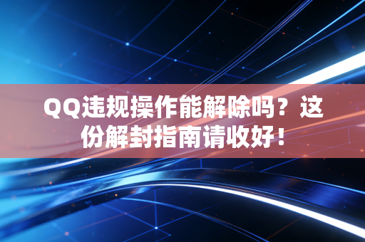 QQ违规操作能解除吗？这份解封指南请收好！