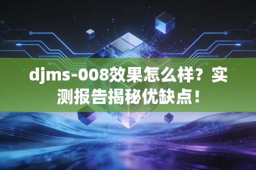 djms-008效果怎么样？实测报告揭秘优缺点！