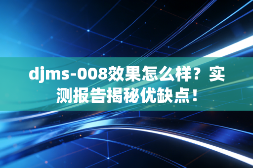 djms-008效果怎么样？实测报告揭秘优缺点！
