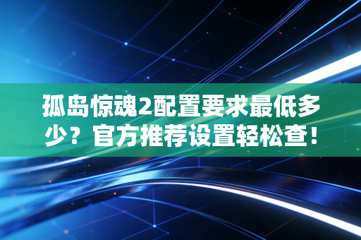 孤岛惊魂2配置要求最低多少？官方推荐设置轻松查！