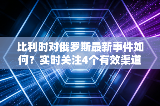 比利时对俄罗斯最新事件如何？实时关注4个有效渠道