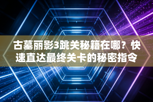 古墓丽影3跳关秘籍在哪？快速直达最终关卡的秘密指令！
