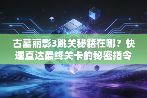 古墓丽影3跳关秘籍在哪？快速直达最终关卡的秘密指令！