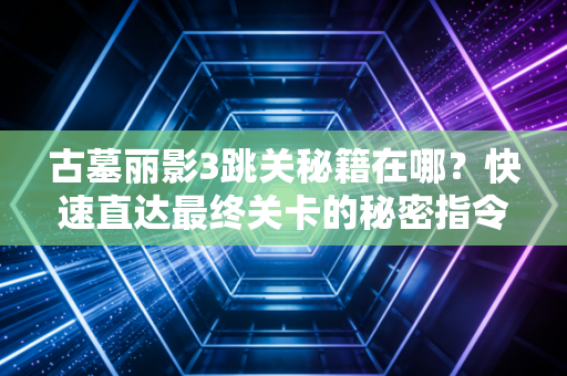 古墓丽影3跳关秘籍在哪？快速直达最终关卡的秘密指令！