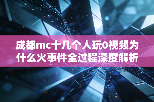 成都mc十几个人玩0视频为什么火事件全过程深度解析