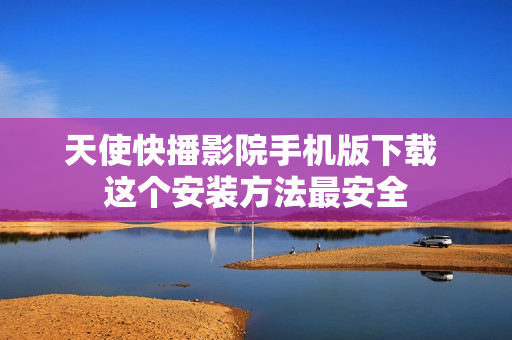 天使快播影院手机版下载 这个安装方法最安全