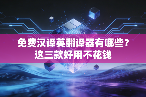 免费汉译英翻译器有哪些？这三款好用不花钱