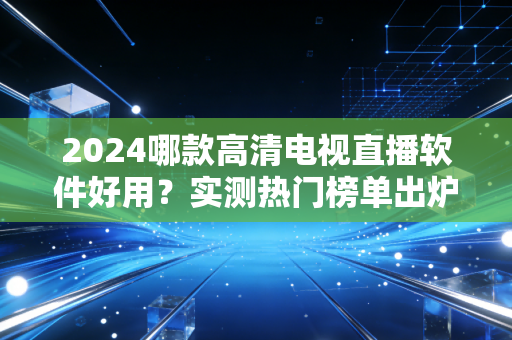 2024哪款高清电视直播软件好用？实测热门榜单出炉！