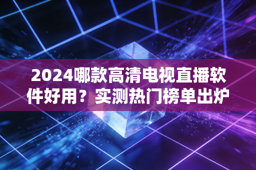 2024哪款高清电视直播软件好用？实测热门榜单出炉！