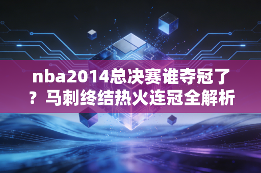 nba2014总决赛谁夺冠了？马刺终结热火连冠全解析