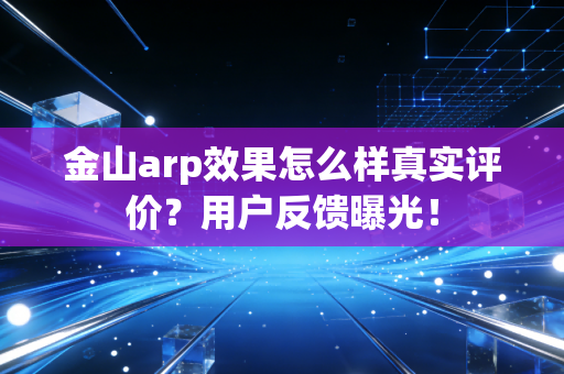 金山arp效果怎么样真实评价？用户反馈曝光！