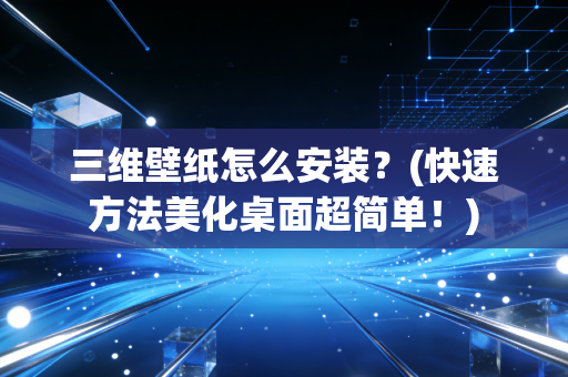 三维壁纸怎么安装?(快速方法美化桌面超简单!)