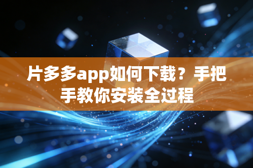 片多多app如何下载?手把手教你安装全过程