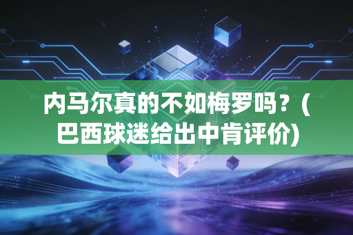内马尔真的不如梅罗吗？(巴西球迷给出中肯评价)