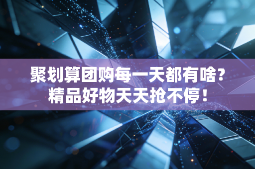 聚划算团购每一天都有啥？精品好物天天抢不停！