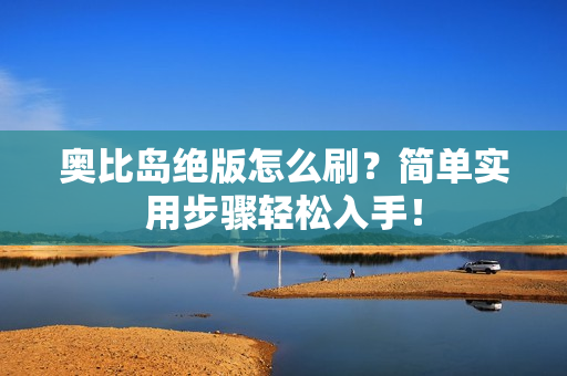 奥比岛绝版怎么刷？简单实用步骤轻松入手！