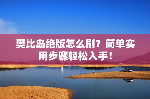 奥比岛绝版怎么刷？简单实用步骤轻松入手！