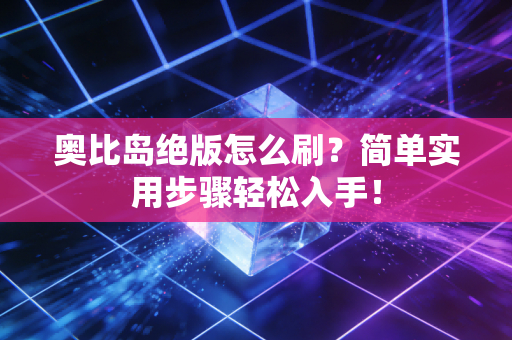 奥比岛绝版怎么刷？简单实用步骤轻松入手！