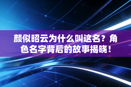 颜似昭云为什么叫这名？角色名字背后的故事揭晓！