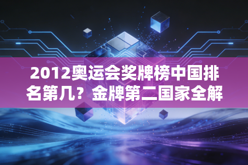2012奥运会奖牌榜中国排名第几？金牌第二国家全解析！