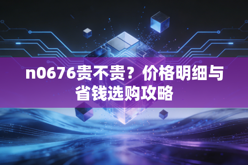 n0676贵不贵?价格明细与省钱选购攻略