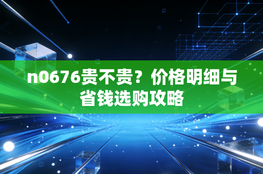 n0676贵不贵?价格明细与省钱选购攻略