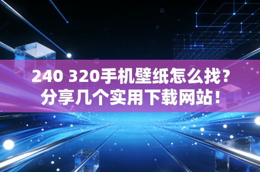 240 320手机壁纸怎么找？分享几个实用下载网站！