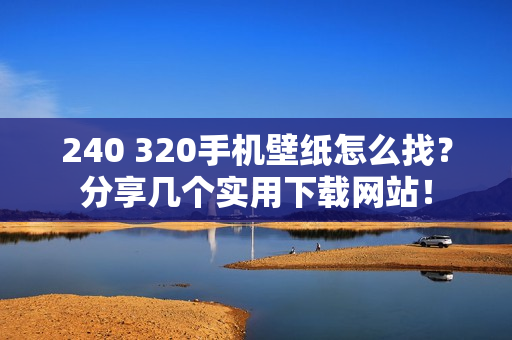 240 320手机壁纸怎么找？分享几个实用下载网站！