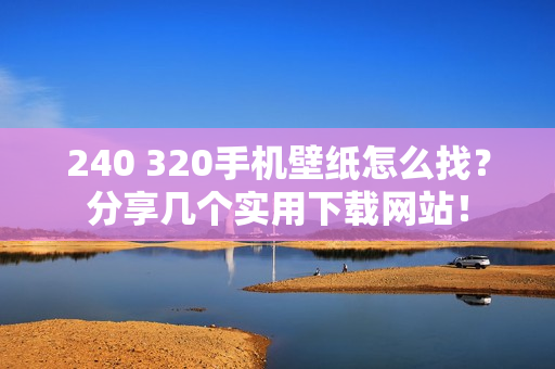 240 320手机壁纸怎么找？分享几个实用下载网站！