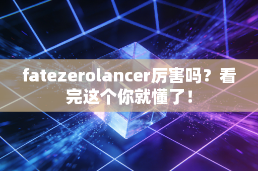 fatezerolancer厉害吗？看完这个你就懂了！