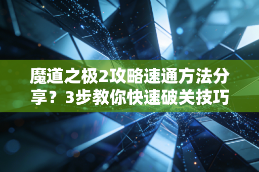 魔道之极2攻略速通方法分享？3步教你快速破关技巧！