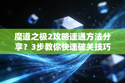 魔道之极2攻略速通方法分享？3步教你快速破关技巧！