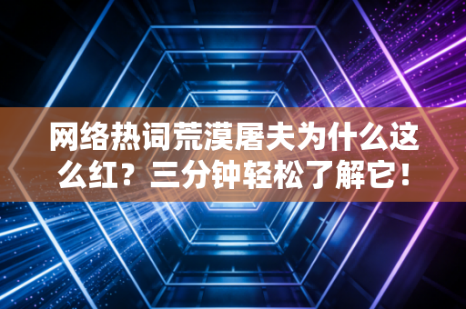 网络热词荒漠屠夫为什么这么红？三分钟轻松了解它！