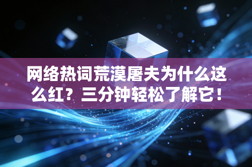 网络热词荒漠屠夫为什么这么红？三分钟轻松了解它！